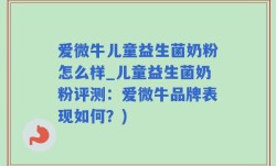 爱微牛儿童益生菌奶粉怎么样_儿童益生菌奶粉评测：爱微牛品牌表现如何？)