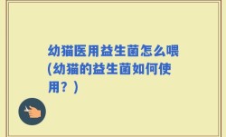 幼猫医用益生菌怎么喂(幼猫的益生菌如何使用？)