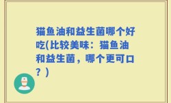 猫鱼油和益生菌哪个好吃(比较美味：猫鱼油和益生菌，哪个更可口？)