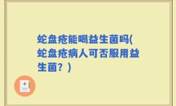 蛇盘疮能喝益生菌吗(蛇盘疮病人可否服用益生菌？)