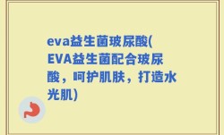 eva益生菌玻尿酸(EVA益生菌配合玻尿酸，呵护肌肤，打造水光肌)