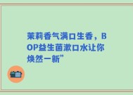 茉莉香气满口生香，BOP益生菌漱口水让你焕然一新”