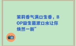茉莉香气满口生香，BOP益生菌漱口水让你焕然一新”