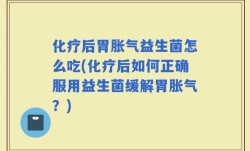化疗后胃胀气益生菌怎么吃(化疗后如何正确服用益生菌缓解胃胀气？)
