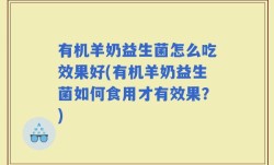 有机羊奶益生菌怎么吃效果好(有机羊奶益生菌如何食用才有效果？)