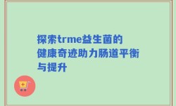 探索trme益生菌的健康奇迹助力肠道平衡与提升