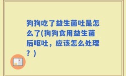 狗狗吃了益生菌吐是怎么了(狗狗食用益生菌后呕吐，应该怎么处理？)