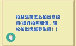 拍益生菌怎么拍出高级感(提升拍照颜值，轻松拍出优越养生感！)