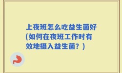 上夜班怎么吃益生菌好(如何在夜班工作时有效地摄入益生菌？)