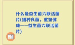 什么是益生菌六联活菌片(播种良菌，重塑健康——益生菌六联活菌片)