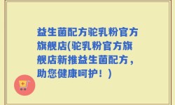 益生菌配方驼乳粉官方旗舰店(驼乳粉官方旗舰店新推益生菌配方，助您健康呵护！)
