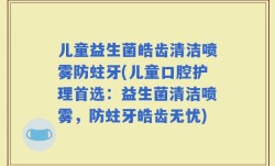 儿童益生菌皓齿清洁喷雾防蛀牙(儿童口腔护理首选：益生菌清洁喷雾，防蛀牙皓齿无忧)