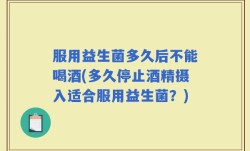 服用益生菌多久后不能喝酒(多久停止酒精摄入适合服用益生菌？)