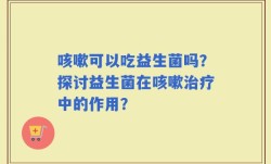 咳嗽可以吃益生菌吗？探讨益生菌在咳嗽治疗中的作用？