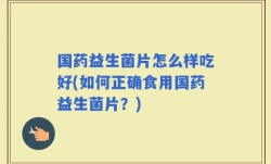 国药益生菌片怎么样吃好(如何正确食用国药益生菌片？)