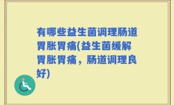 有哪些益生菌调理肠道胃胀胃痛(益生菌缓解胃胀胃痛，肠道调理良好)