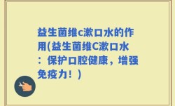 益生菌维c漱口水的作用(益生菌维C漱口水：保护口腔健康，增强免疫力！)