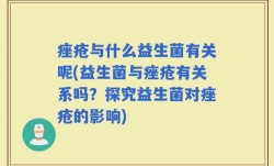 痤疮与什么益生菌有关呢(益生菌与痤疮有关系吗？探究益生菌对痤疮的影响)