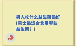 男人吃什么益生菌最好(男士最适合食用哪些益生菌？)