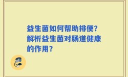 益生菌如何帮助排便？解析益生菌对肠道健康的作用？