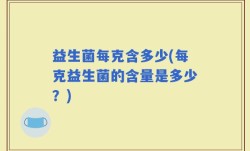 益生菌每克含多少(每克益生菌的含量是多少？)