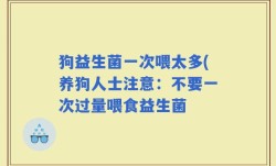 狗益生菌一次喂太多(养狗人士注意：不要一次过量喂食益生菌