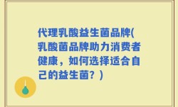 代理乳酸益生菌品牌(乳酸菌品牌助力消费者健康，如何选择适合自己的益生菌？)