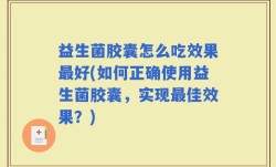 益生菌胶囊怎么吃效果最好(如何正确使用益生菌胶囊，实现最佳效果？)