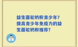 益生菌驼奶粉青少年？提高青少年免疫力的益生菌驼奶粉推荐？