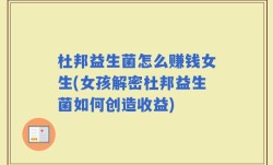 杜邦益生菌怎么赚钱女生(女孩解密杜邦益生菌如何创造收益)