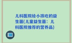 儿科医院给小孩吃的益生菌(儿童益生菌：儿科医院推荐的营养品)