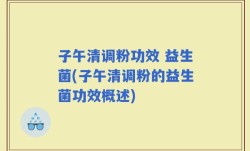 子午清调粉功效 益生菌(子午清调粉的益生菌功效概述)