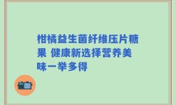 柑橘益生菌纤维压片糖果 健康新选择营养美味一举多得