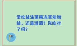 常吃益生菌果冻真能增益，还是潜藏？你吃对了吗？