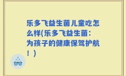 乐多飞益生菌儿童吃怎么样(乐多飞益生菌：为孩子的健康保驾护航！)