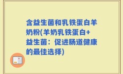 含益生菌和乳铁蛋白羊奶粉(羊奶乳铁蛋白+益生菌：促进肠道健康的最佳选择)