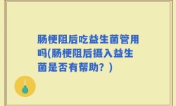 肠梗阻后吃益生菌管用吗(肠梗阻后摄入益生菌是否有帮助？)