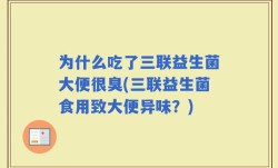 为什么吃了三联益生菌大便很臭(三联益生菌食用致大便异味？)