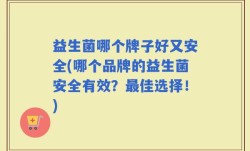 益生菌哪个牌子好又安全(哪个品牌的益生菌安全有效？最佳选择！)