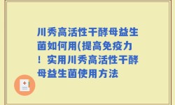 川秀高活性干酵母益生菌如何用(提高免疫力！实用川秀高活性干酵母益生菌使用方法