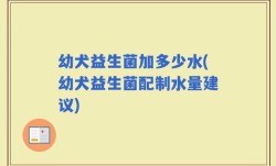幼犬益生菌加多少水(幼犬益生菌配制水量建议)