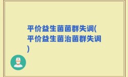 平价益生菌菌群失调(平价益生菌治菌群失调)