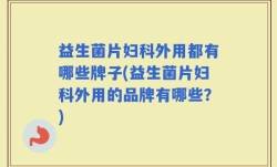 益生菌片妇科外用都有哪些牌子(益生菌片妇科外用的品牌有哪些？)