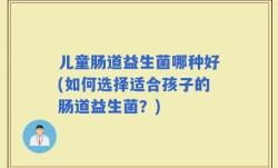 儿童肠道益生菌哪种好(如何选择适合孩子的肠道益生菌？)