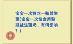 宝宝一次性吃一瓶益生菌(宝宝一次性食用整瓶益生菌奶，有何影响？)