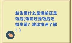 益生菌什么是饭前还是饭后(饭前还是饭后吃益生菌？建议快速了解！)