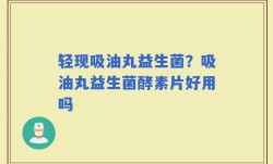 轻现吸油丸益生菌？吸油丸益生菌酵素片好用吗