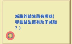 减脂的益生菌有哪些(哪些益生菌有助于减脂？)