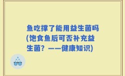 鱼吃撑了能用益生菌吗(饱食鱼后可否补充益生菌？——健康知识)