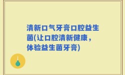清新口气牙膏口腔益生菌(让口腔清新健康，体验益生菌牙膏)